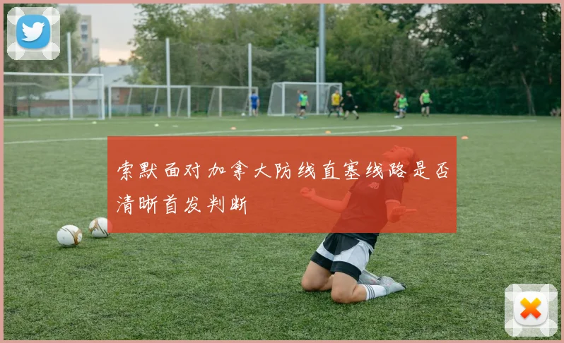 索默面对加拿大防线直塞线路是否清晰首发判断