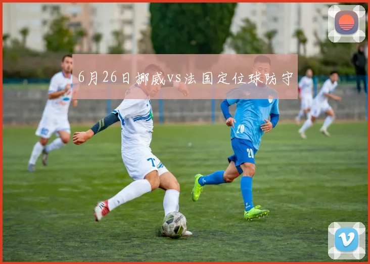 6月26日挪威vs法国定位球防守