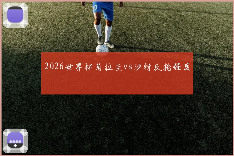 2026世界杯乌拉圭vs沙特反抢强度