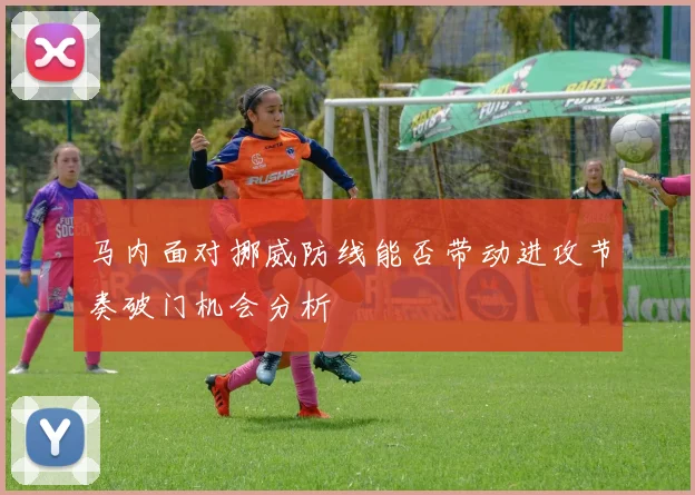 马内面对挪威防线能否带动进攻节奏破门机会分析