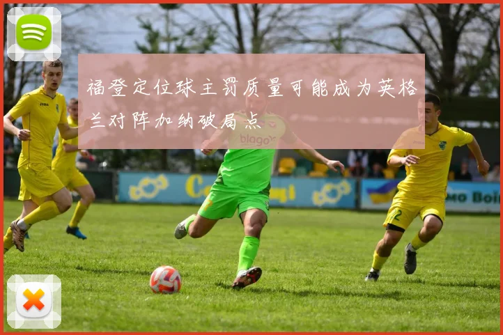 福登定位球主罚质量可能成为英格兰对阵加纳破局点