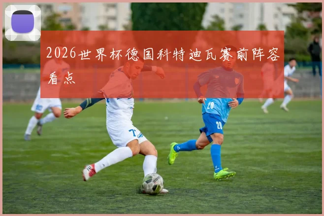 2026世界杯德国科特迪瓦赛前阵容看点