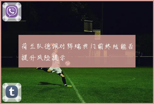 荷兰队德佩对阵瑞典门前终结能否提升风险提示