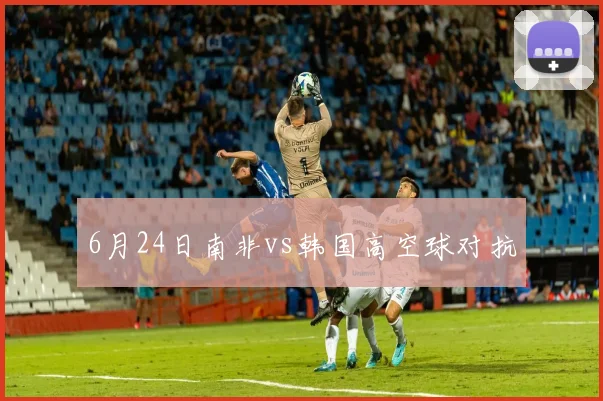 6月24日南非vs韩国高空球对抗