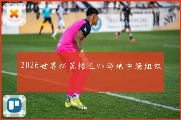 2026世界杯苏格兰vs海地中场组织