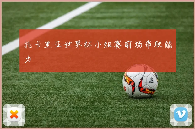 扎卡里亚世界杯小组赛前场串联能力