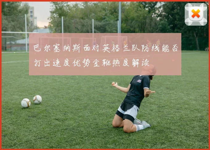 巴尔塞纳斯面对英格兰队防线能否打出速度优势金靴热度解读