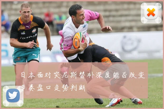 日本面对突尼斯替补深度能否改变节奏盘口走势判断