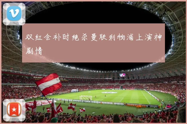 双红会补时绝杀曼联利物浦上演神剧情