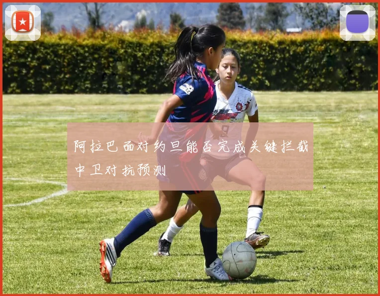 阿拉巴面对约旦能否完成关键拦截中卫对抗预测