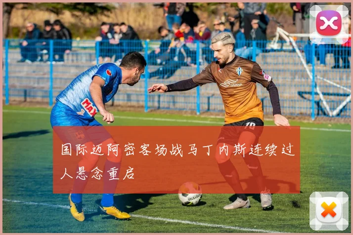 国际迈阿密客场战马丁内斯连续过人悬念重启