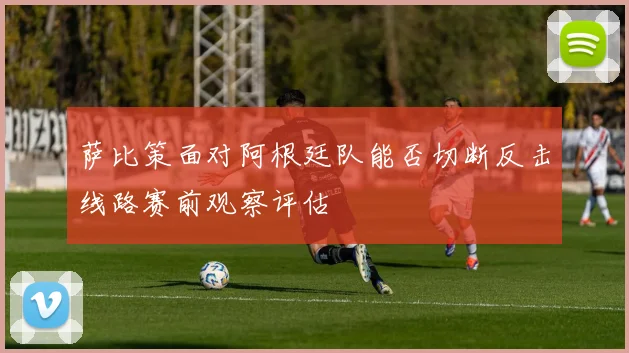 萨比策面对阿根廷队能否切断反击线路赛前观察评估