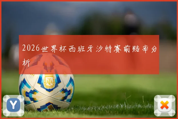 2026世界杯西班牙沙特赛前赔率分析