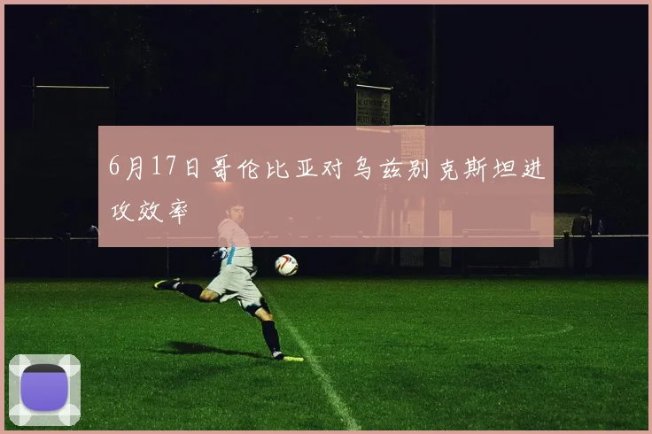 6月17日哥伦比亚对乌兹别克斯坦进攻效率