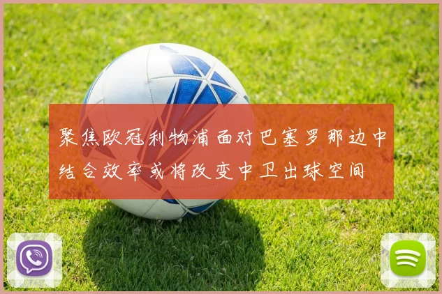 聚焦欧冠利物浦面对巴塞罗那边中结合效率或将改变中卫出球空间