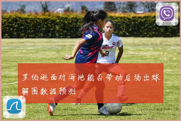罗伯逊面对海地能否带动后场出球解围数据预测