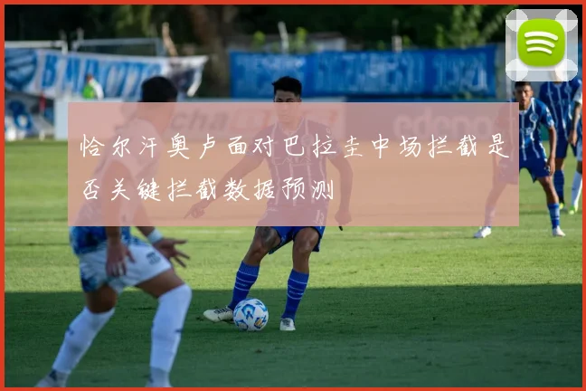 恰尔汗奥卢面对巴拉圭中场拦截是否关键拦截数据预测
