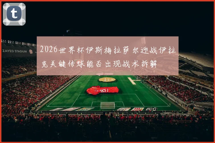 2026世界杯伊斯梅拉萨尔迎战伊拉克关键传球能否出现战术拆解