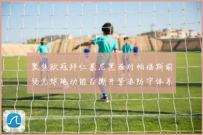 聚焦欧冠拜仁慕尼黑面对帕福斯前场无球跑动能否撕开紧凑防守体系