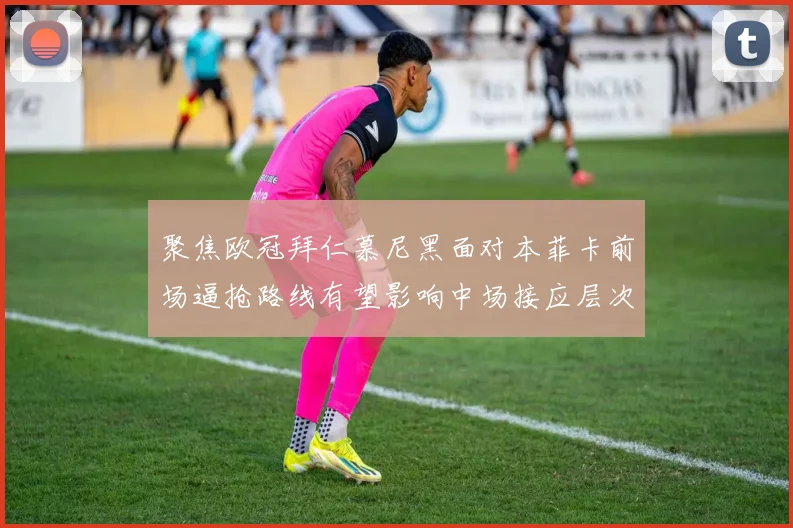 聚焦欧冠拜仁慕尼黑面对本菲卡前场逼抢路线有望影响中场接应层次