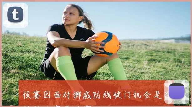 侯赛因面对挪威防线破门机会是否被放大赛前观察