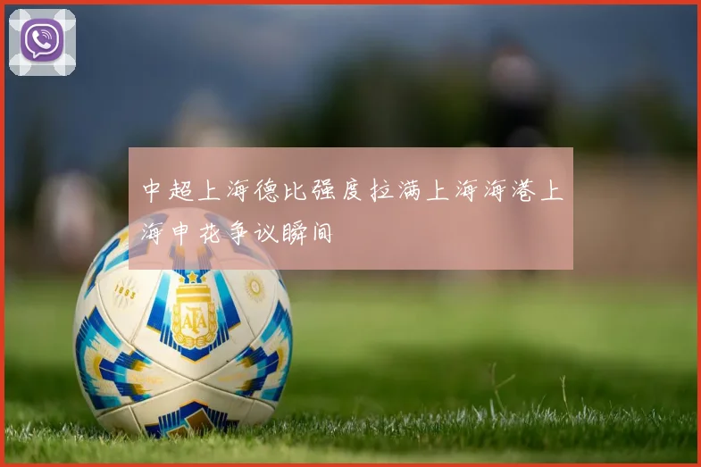 中超上海德比强度拉满上海海港上海申花争议瞬间