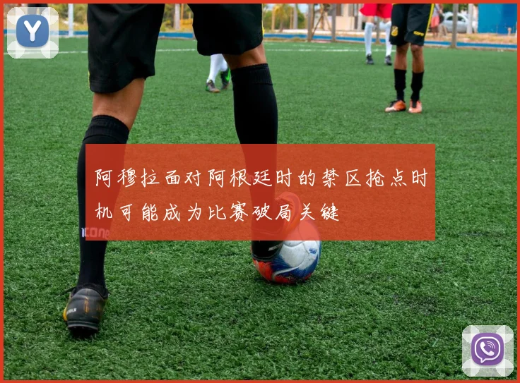 阿穆拉面对阿根廷时的禁区抢点时机可能成为比赛破局关键