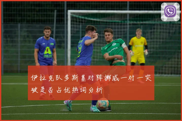 伊拉克队多斯基对阵挪威一对一突破是否占优热词分析