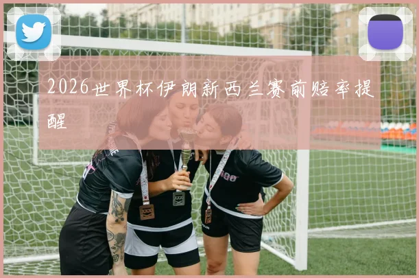 2026世界杯伊朗新西兰赛前赔率提醒