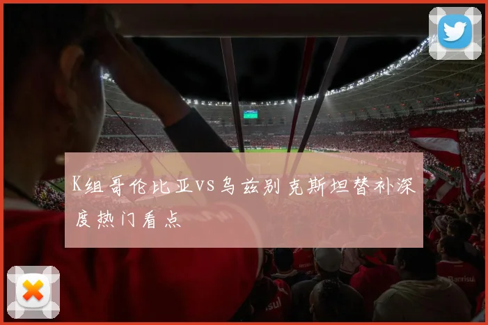 K组哥伦比亚vs乌兹别克斯坦替补深度热门看点