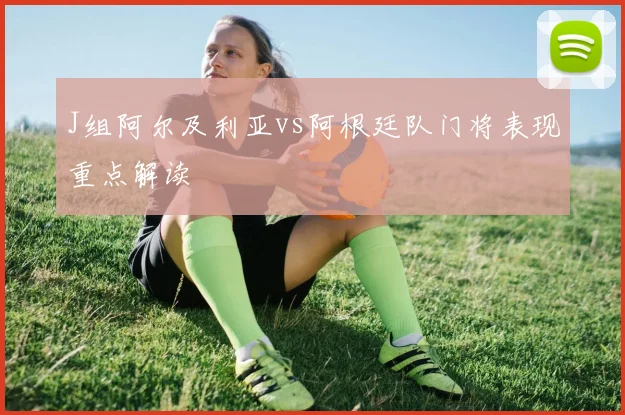 J组阿尔及利亚vs阿根廷队门将表现重点解读