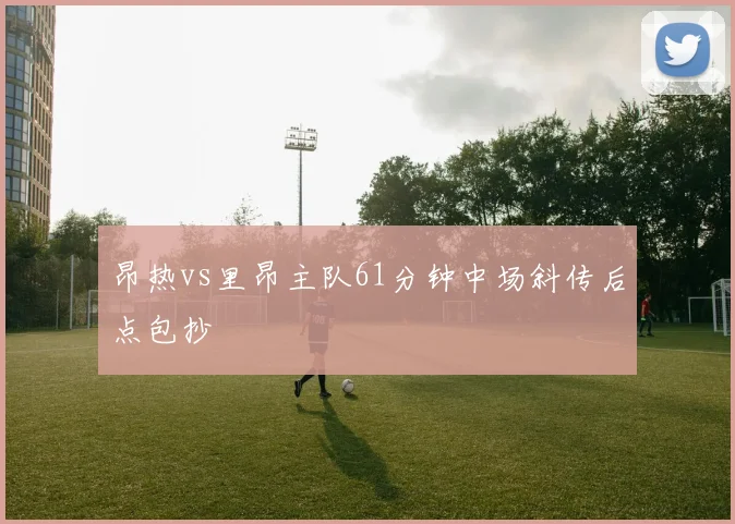 昂热vs里昂主队61分钟中场斜传后点包抄