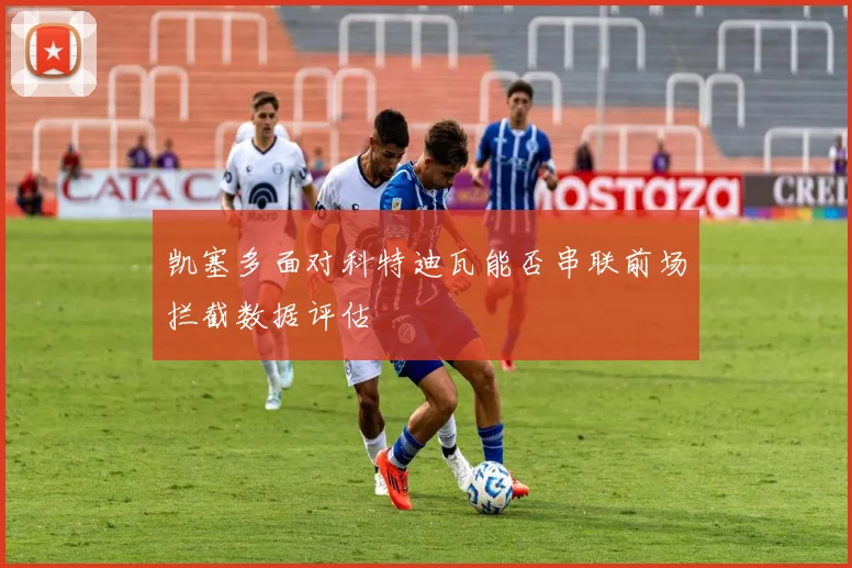 凯塞多面对科特迪瓦能否串联前场拦截数据评估