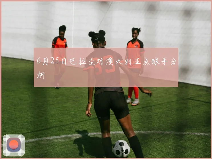 6月25日巴拉圭对澳大利亚点球手分析