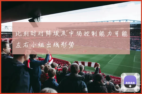 比利时对阵埃及中场控制能力可能左右小组出线形势