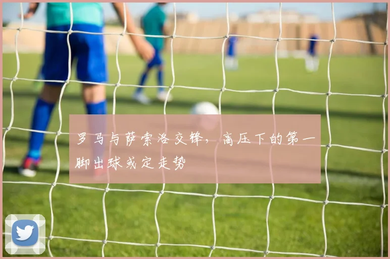 罗马与萨索洛交锋,高压下的第一脚出球或定走势