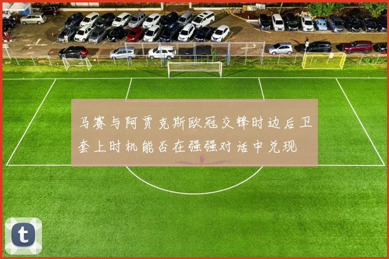 马赛与阿贾克斯欧冠交锋时边后卫套上时机能否在强强对话中兑现