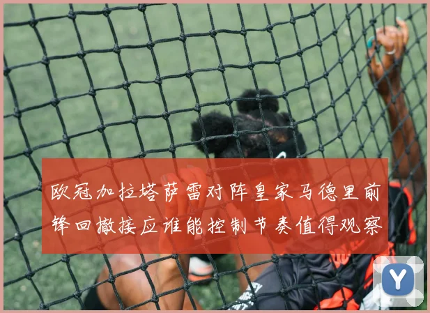 欧冠加拉塔萨雷对阵皇家马德里前锋回撤接应谁能控制节奏值得观察