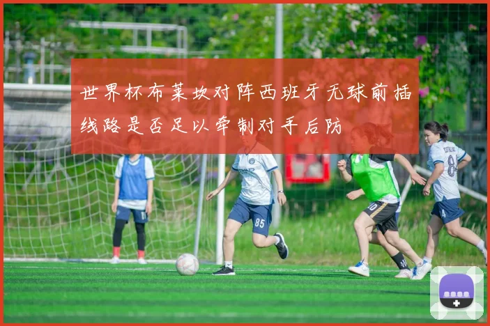世界杯布莱坎对阵西班牙无球前插线路是否足以牵制对手后防