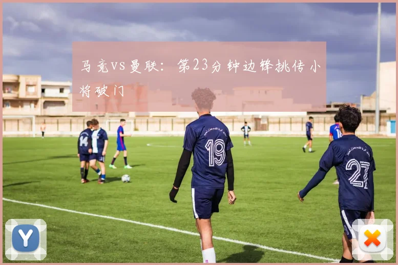 马竞vs曼联:第23分钟边锋挑传小将破门