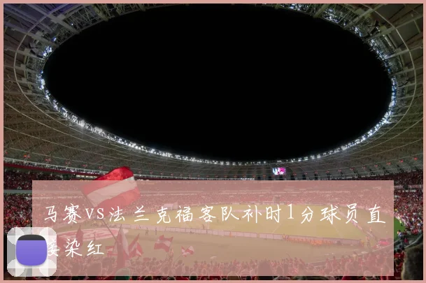 马赛vs法兰克福客队补时1分球员直接染红
