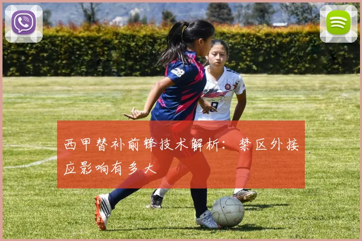 西甲替补前锋技术解析:禁区外接应影响有多大