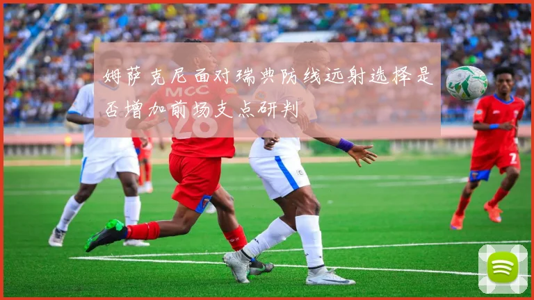 姆萨克尼面对瑞典防线远射选择是否增加前场支点研判