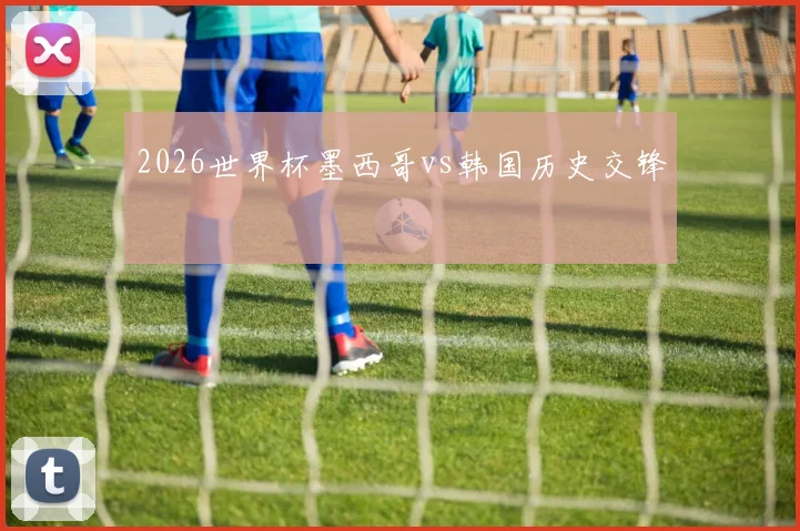 2026世界杯墨西哥vs韩国历史交锋