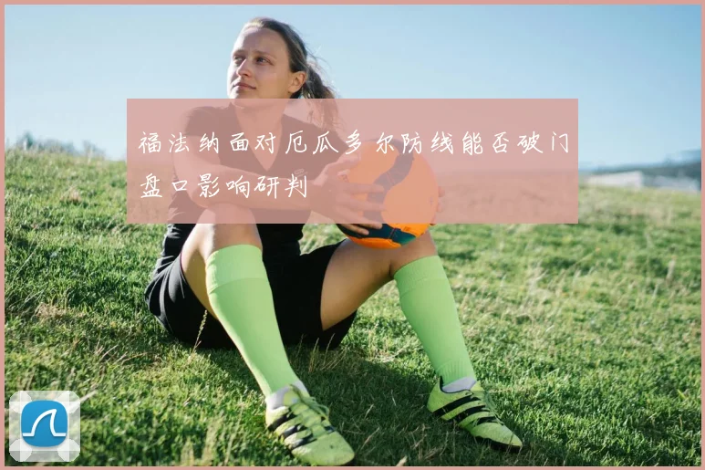 福法纳面对厄瓜多尔防线能否破门盘口影响研判