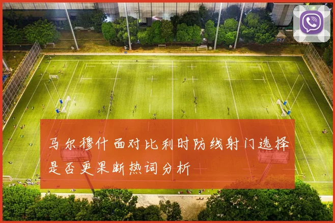 马尔穆什面对比利时防线射门选择是否更果断热词分析