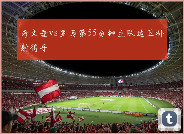 考文垂vs罗马第55分钟主队边卫补射得手