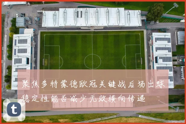 聚焦多特蒙德欧冠关键战后场出球稳定性能否减少无效横向传递