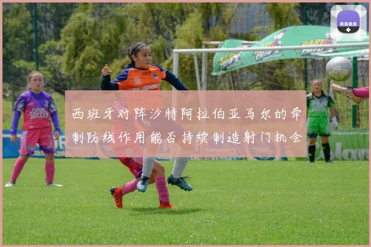 西班牙对阵沙特阿拉伯亚马尔的牵制防线作用能否持续制造射门机会