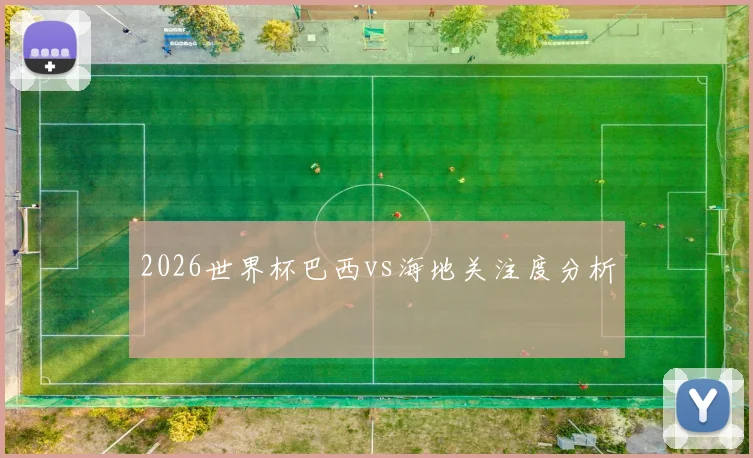 2026世界杯巴西vs海地关注度分析